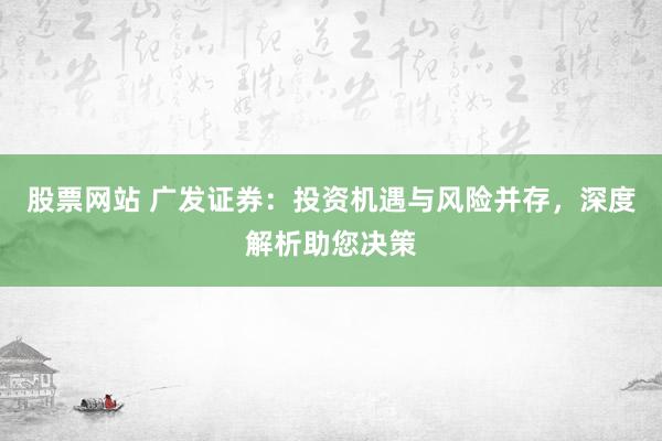股票网站 广发证券：投资机遇与风险并存，深度解析助您决策