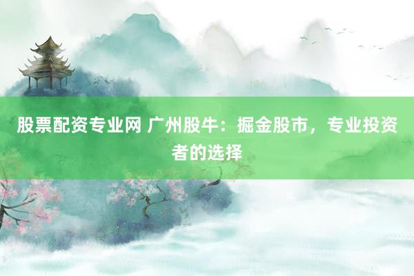 股票配资专业网 广州股牛：掘金股市，专业投资者的选择
