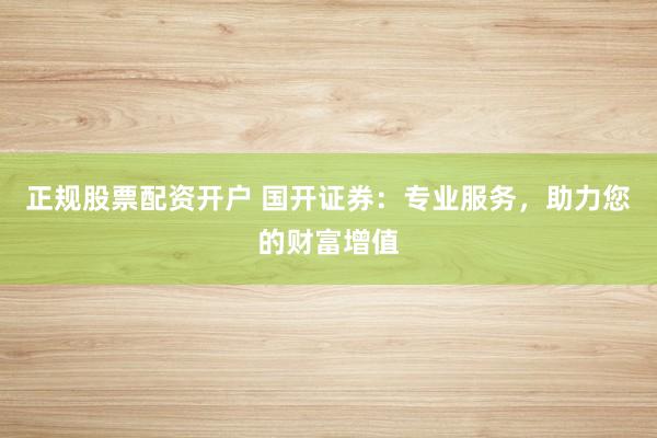 正规股票配资开户 国开证券：专业服务，助力您的财富增值
