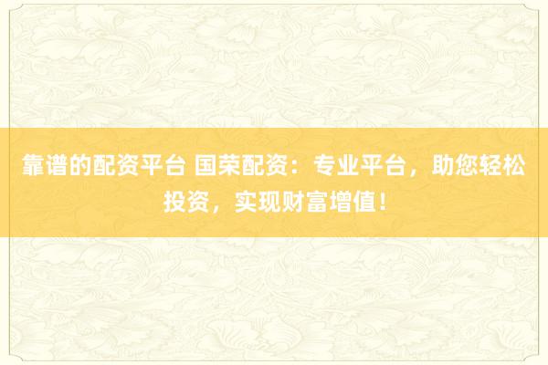 靠谱的配资平台 国荣配资：专业平台，助您轻松投资，实现财富增值！