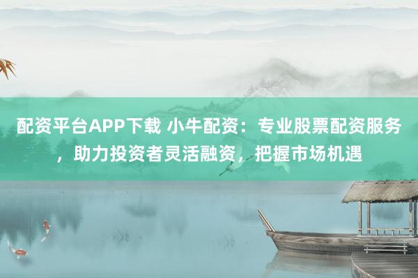 配资平台APP下载 小牛配资：专业股票配资服务，助力投资者灵活融资，把握市场机遇