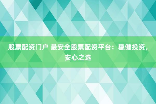 股票配资门户 最安全股票配资平台：稳健投资，安心之选