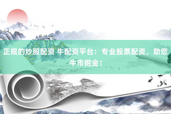 正规的炒股配资 牛配资平台：专业股票配资，助您牛市掘金！