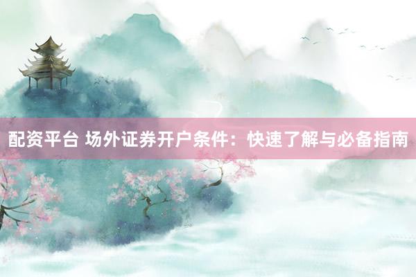 配资平台 场外证券开户条件：快速了解与必备指南