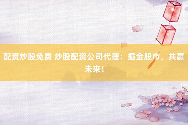 配资炒股免费 炒股配资公司代理：掘金股市，共赢未来！