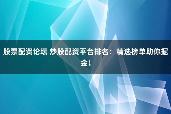 股票配资论坛 炒股配资平台排名：精选榜单助你掘金！