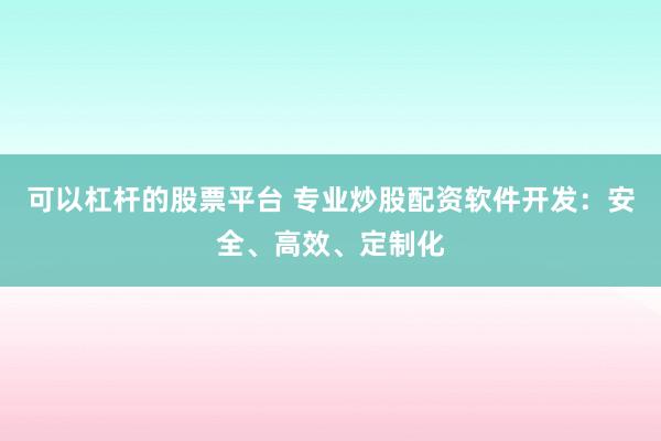 可以杠杆的股票平台 专业炒股配资软件开发：安全、高效、定制化
