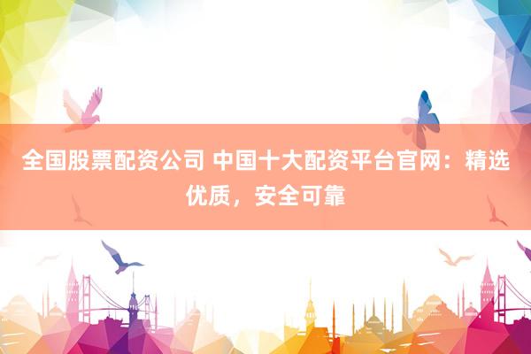 全国股票配资公司 中国十大配资平台官网：精选优质，安全可靠