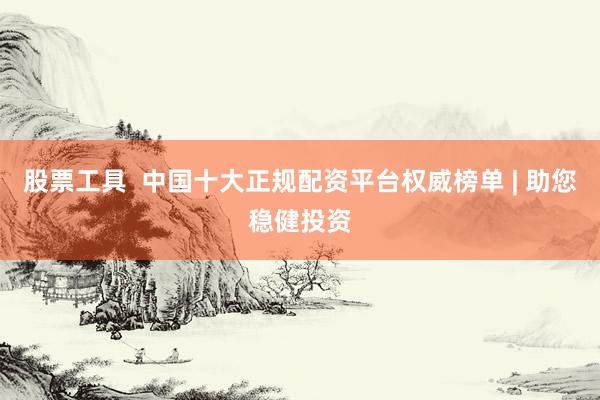 股票工具  中国十大正规配资平台权威榜单 | 助您稳健投资