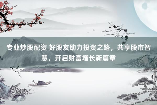 专业炒股配资 好股友助力投资之路，共享股市智慧，开启财富增长新篇章