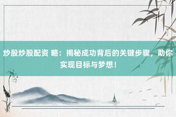 炒股炒股配资 略：揭秘成功背后的关键步骤，助你实现目标与梦想！