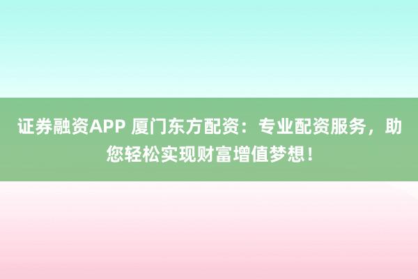 证券融资APP 厦门东方配资：专业配资服务，助您轻松实现财富增值梦想！