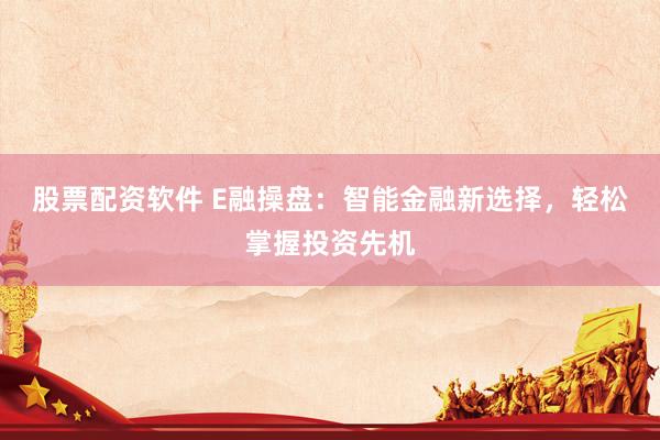 股票配资软件 E融操盘：智能金融新选择，轻松掌握投资先机