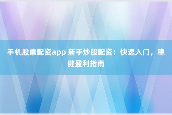 手机股票配资app 新手炒股配资：快速入门，稳健盈利指南