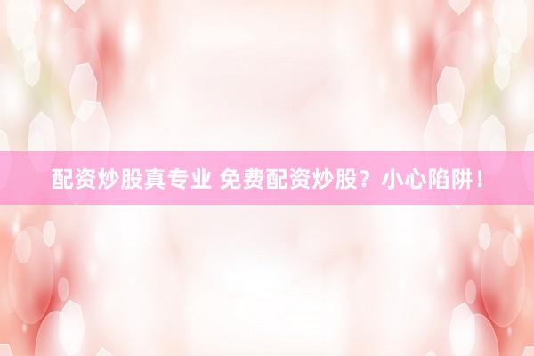 配资炒股真专业 免费配资炒股？小心陷阱！