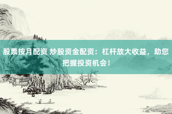 股票按月配资 炒股资金配资：杠杆放大收益，助您把握投资机会！