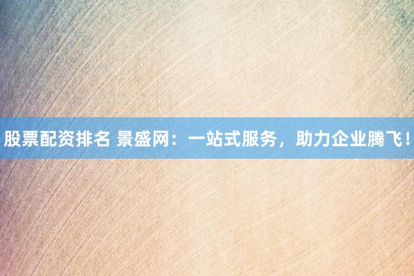 股票配资排名 景盛网：一站式服务，助力企业腾飞！