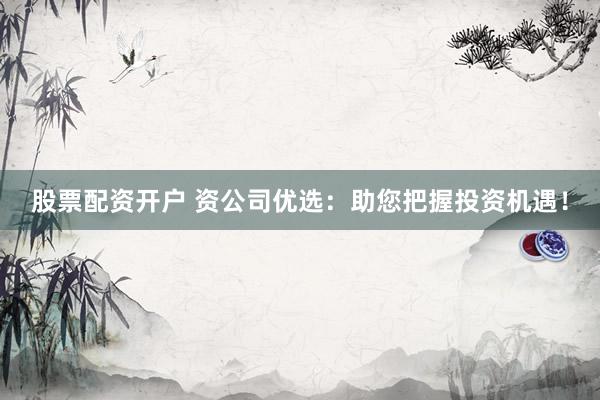 股票配资开户 资公司优选：助您把握投资机遇！