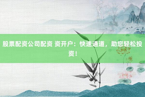股票配资公司配资 资开户：快速通道，助您轻松投资！