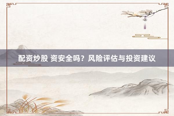 配资炒股 资安全吗？风险评估与投资建议
