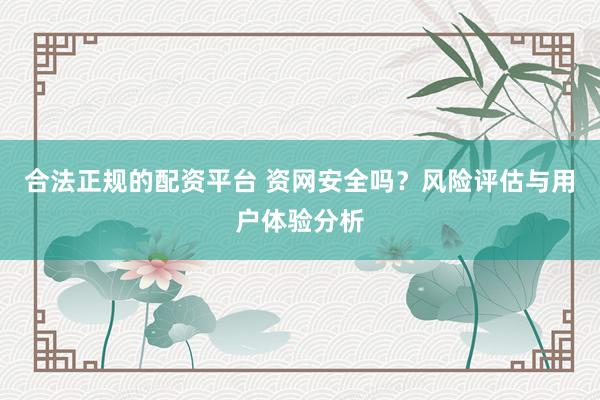 合法正规的配资平台 资网安全吗？风险评估与用户体验分析