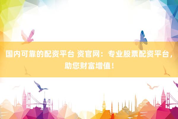 国内可靠的配资平台 资官网：专业股票配资平台，助您财富增值！