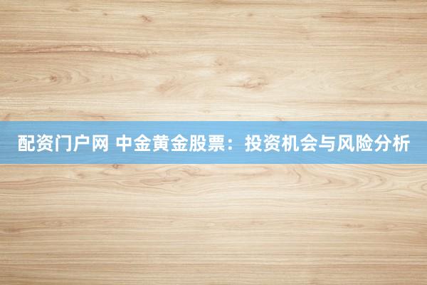 配资门户网 中金黄金股票：投资机会与风险分析