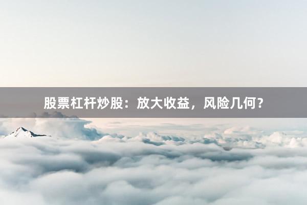 股票杠杆炒股：放大收益，风险几何？