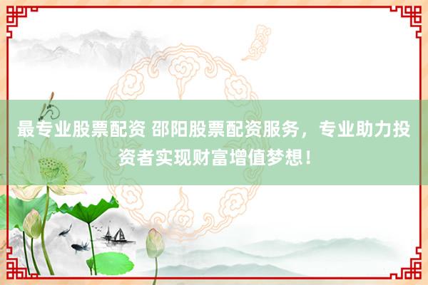最专业股票配资 邵阳股票配资服务，专业助力投资者实现财富增值梦想！