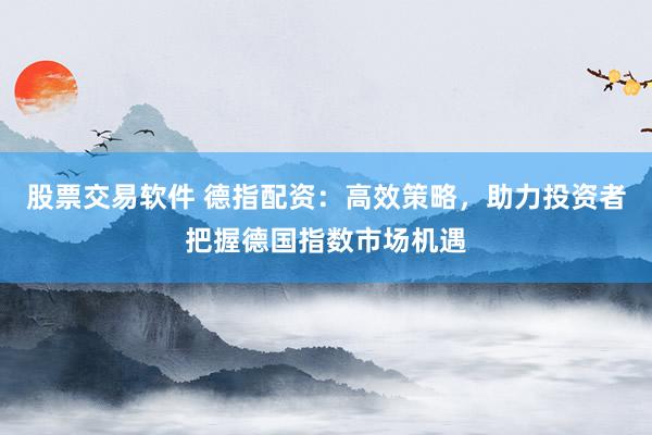 股票交易软件 德指配资：高效策略，助力投资者把握德国指数市场机遇