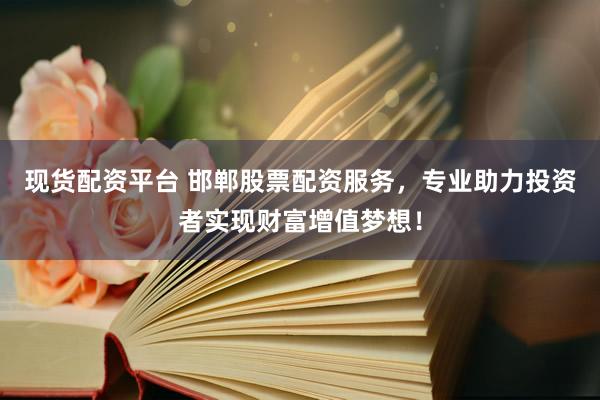 现货配资平台 邯郸股票配资服务，专业助力投资者实现财富增值梦想！