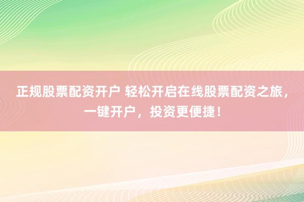 正规股票配资开户 轻松开启在线股票配资之旅，一键开户，投资更便捷！