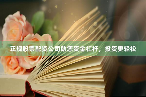 正规股票配资公司助您资金杠杆，投资更轻松