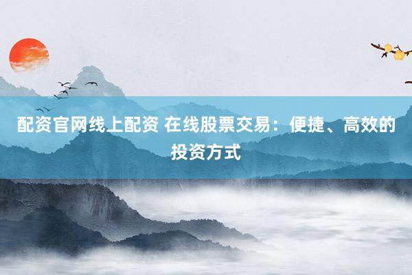 配资官网线上配资 在线股票交易：便捷、高效的投资方式