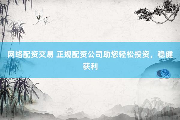 网络配资交易 正规配资公司助您轻松投资，稳健获利
