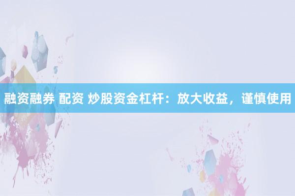 融资融券 配资 炒股资金杠杆：放大收益，谨慎使用