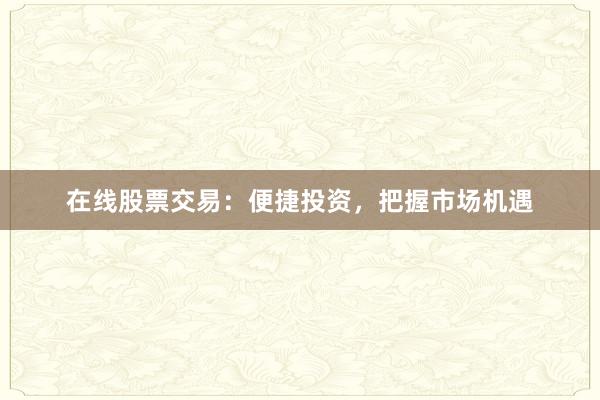 在线股票交易：便捷投资，把握市场机遇