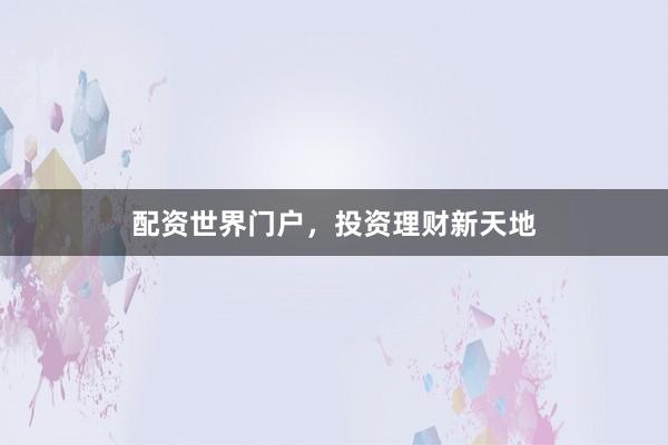 配资世界门户，投资理财新天地