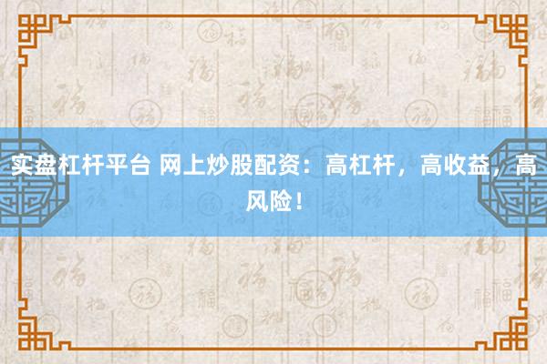 实盘杠杆平台 网上炒股配资：高杠杆，高收益，高风险！