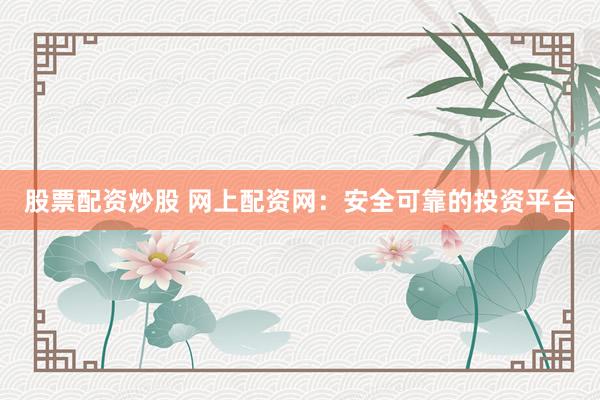 股票配资炒股 网上配资网：安全可靠的投资平台
