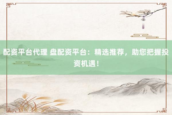 配资平台代理 盘配资平台：精选推荐，助您把握投资机遇！