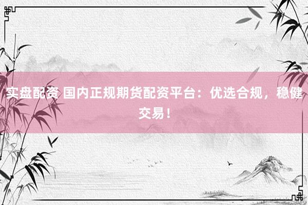 实盘配资 国内正规期货配资平台：优选合规，稳健交易！