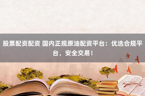 股票配资配资 国内正规原油配资平台：优选合规平台，安全交易！