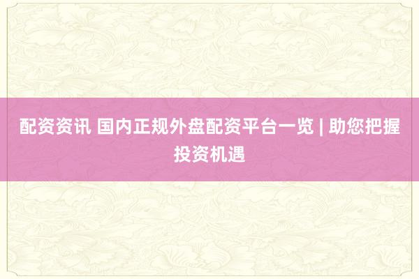 配资资讯 国内正规外盘配资平台一览 | 助您把握投资机遇