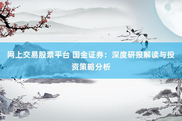 网上交易股票平台 国金证券：深度研报解读与投资策略分析