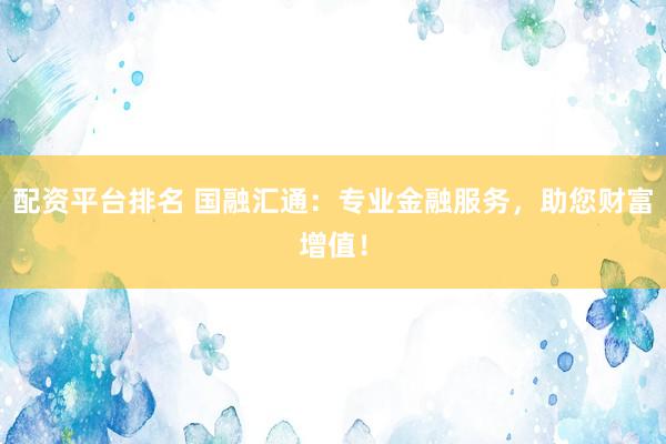 配资平台排名 国融汇通：专业金融服务，助您财富增值！