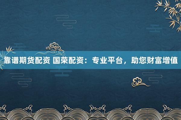 靠谱期货配资 国荣配资：专业平台，助您财富增值