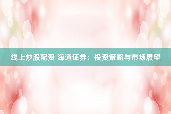 线上炒股配资 海通证券：投资策略与市场展望