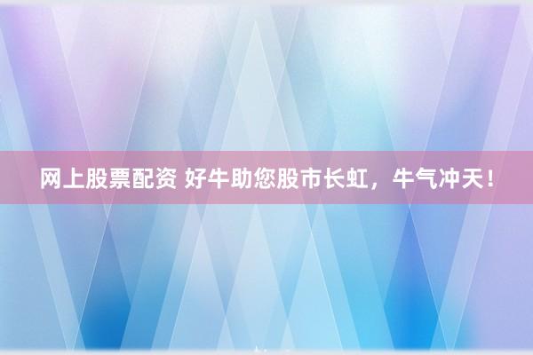 网上股票配资 好牛助您股市长虹，牛气冲天！