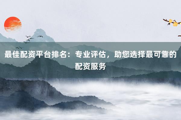 最佳配资平台排名：专业评估，助您选择最可靠的配资服务